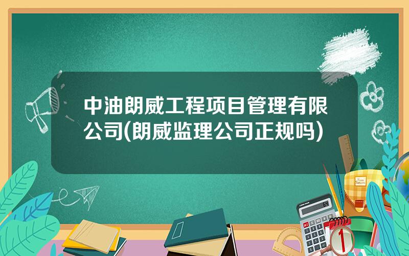 中油朗威工程项目管理有限公司(朗威监理公司正规吗)
