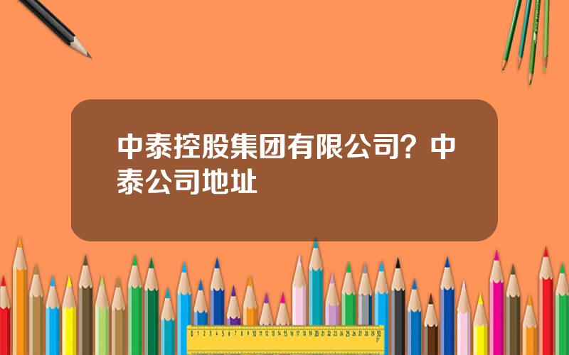 中泰控股集团有限公司？中泰公司地址