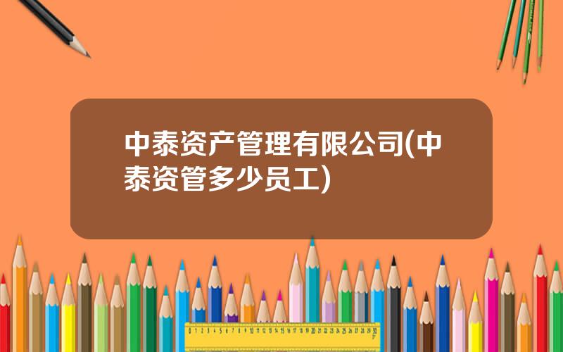 中泰资产管理有限公司(中泰资管多少员工)