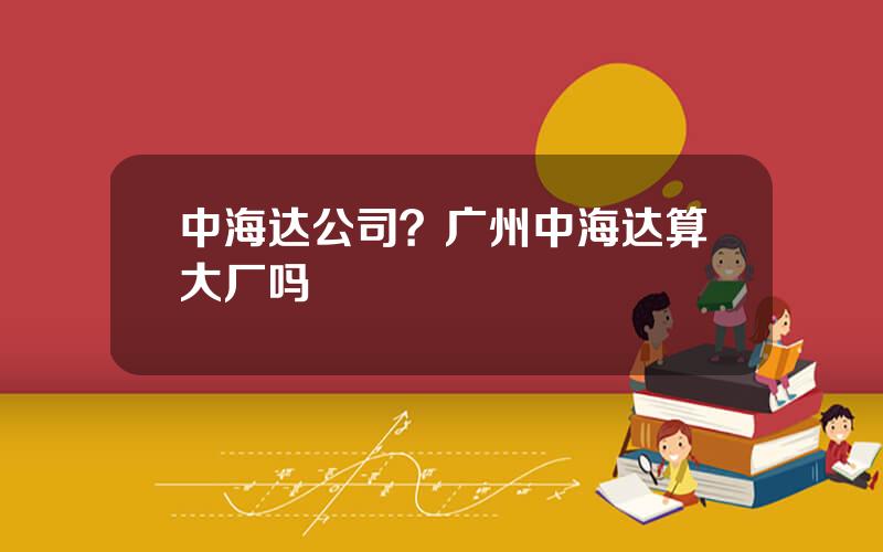 中海达公司？广州中海达算大厂吗