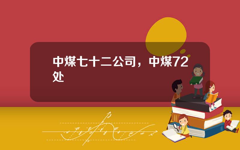 中煤七十二公司，中煤72处