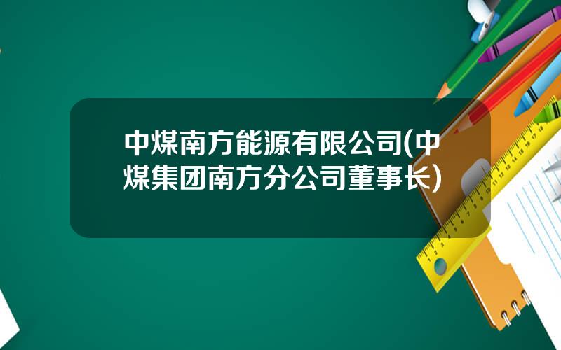 中煤南方能源有限公司(中煤集团南方分公司董事长)