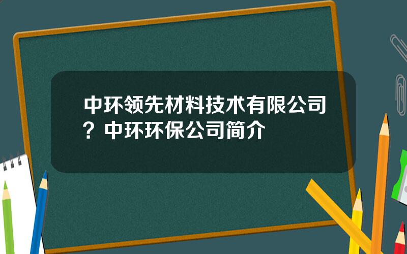 中环领先材料技术有限公司？中环环保公司简介