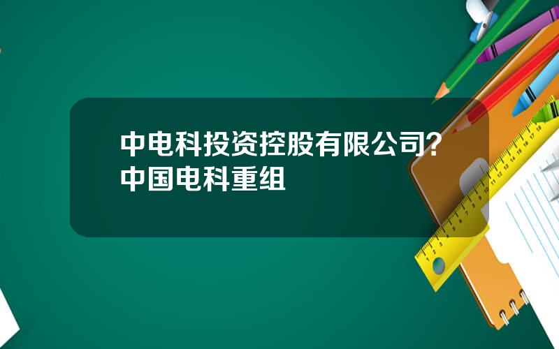 中电科投资控股有限公司？中国电科重组