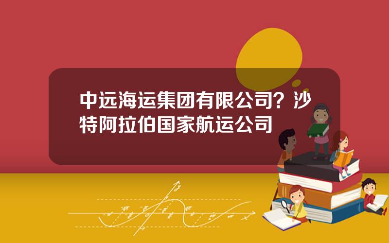 中远海运集团有限公司？沙特阿拉伯国家航运公司