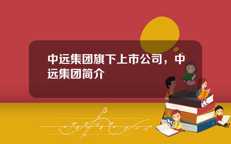 中远集团旗下上市公司，中远集团简介