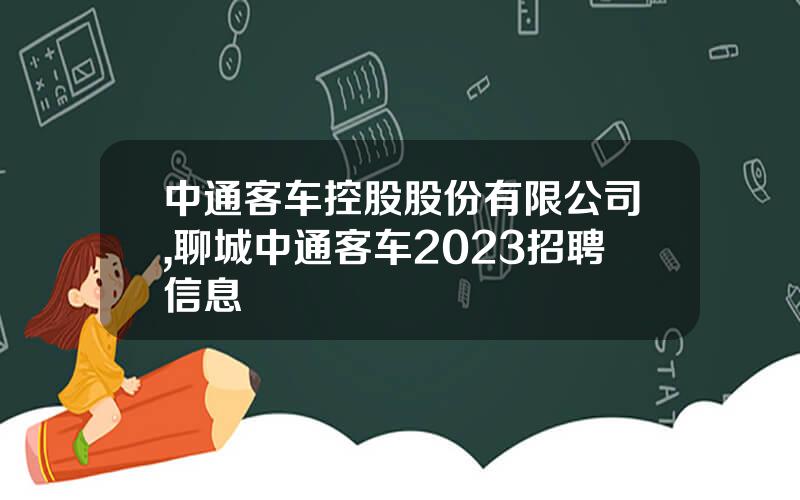 中通客车控股股份有限公司,聊城中通客车2023招聘信息