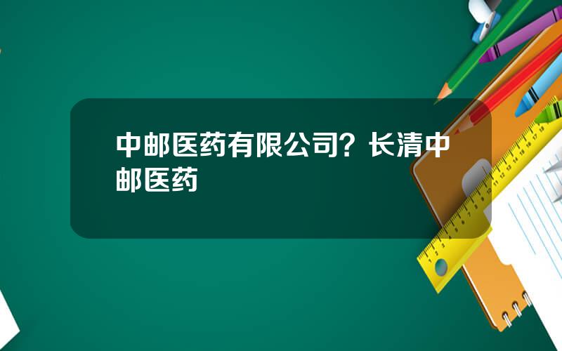 中邮医药有限公司？长清中邮医药