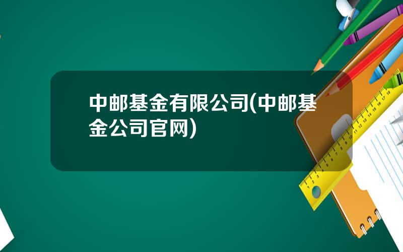 中邮基金有限公司(中邮基金公司官网)