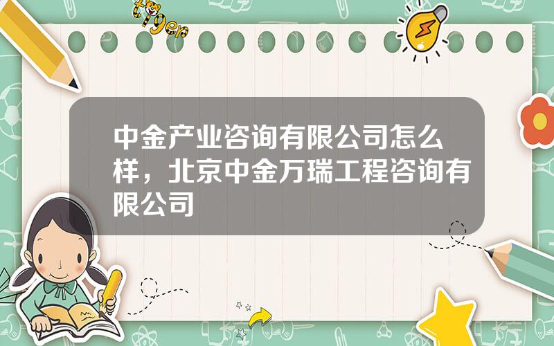 中金产业咨询有限公司怎么样，北京中金万瑞工程咨询有限公司
