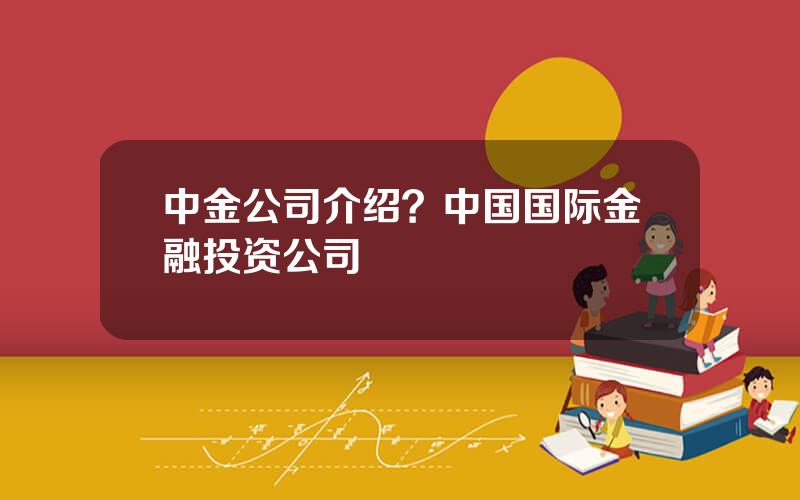 中金公司介绍？中国国际金融投资公司