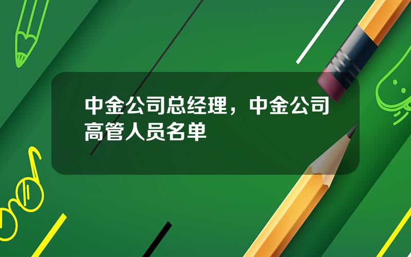 中金公司总经理，中金公司高管人员名单