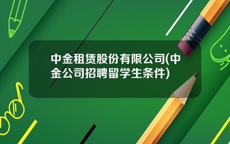 中金租赁股份有限公司(中金公司招聘留学生条件)