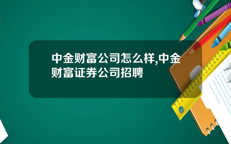中金财富公司怎么样,中金财富证券公司招聘