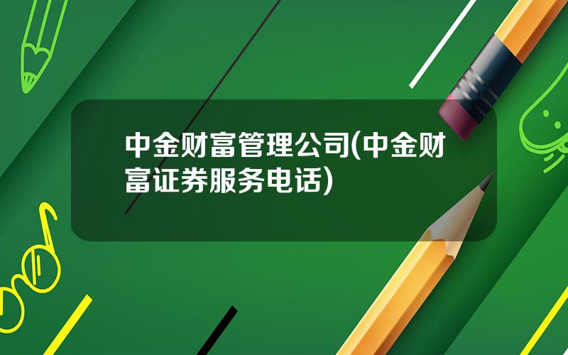 中金财富管理公司(中金财富证券服务电话)