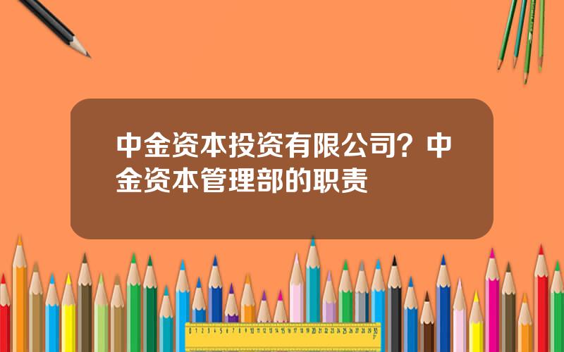 中金资本投资有限公司？中金资本管理部的职责