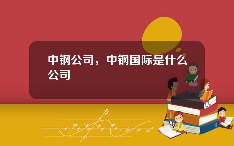 中钢公司，中钢国际是什么公司