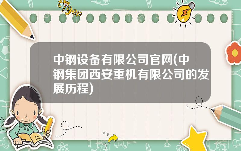 中钢设备有限公司官网(中钢集团西安重机有限公司的发展历程)