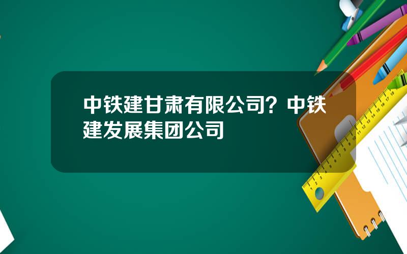 中铁建甘肃有限公司？中铁建发展集团公司