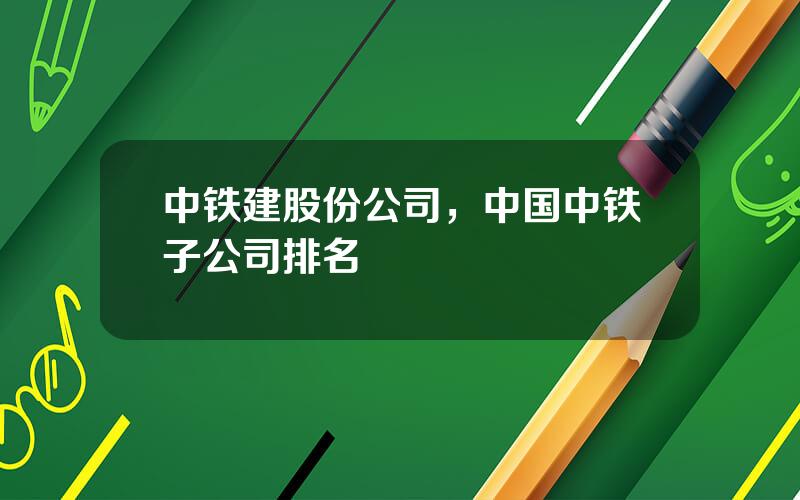 中铁建股份公司，中国中铁子公司排名
