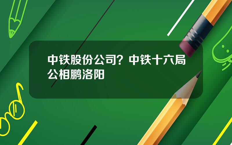 中铁股份公司？中铁十六局公相鹏洛阳