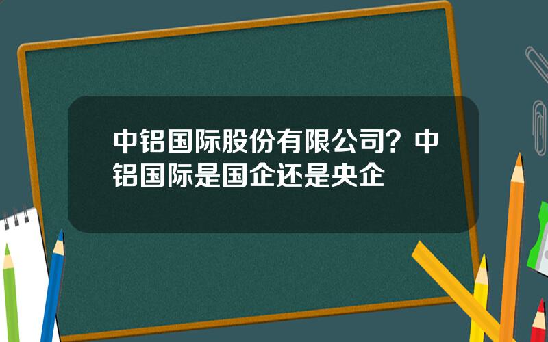 中铝国际股份有限公司？中铝国际是国企还是央企