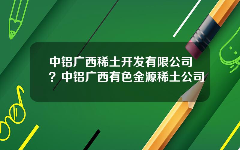 中铝广西稀土开发有限公司？中铝广西有色金源稀土公司