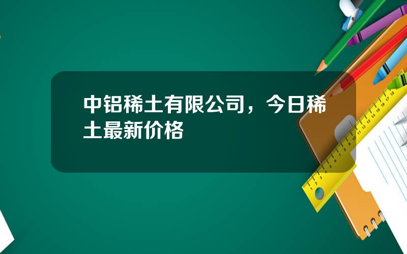 中铝稀土有限公司，今日稀土最新价格