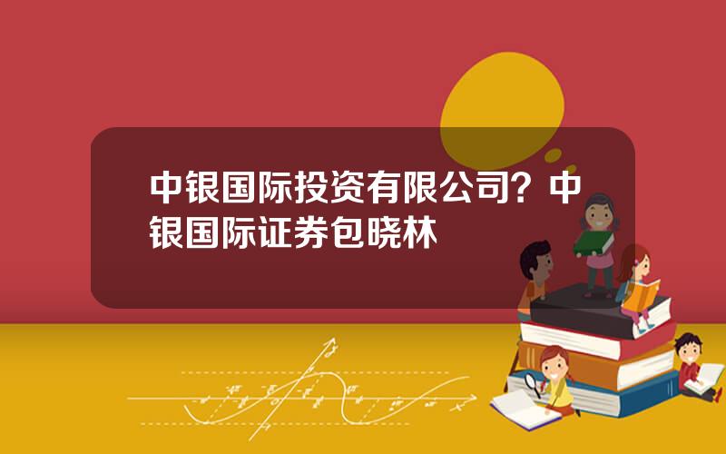 中银国际投资有限公司？中银国际证券包晓林