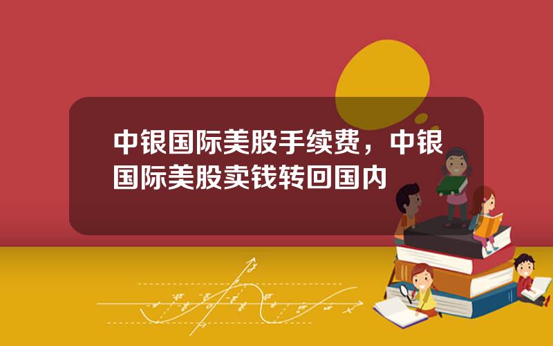 中银国际美股手续费，中银国际美股卖钱转回国内