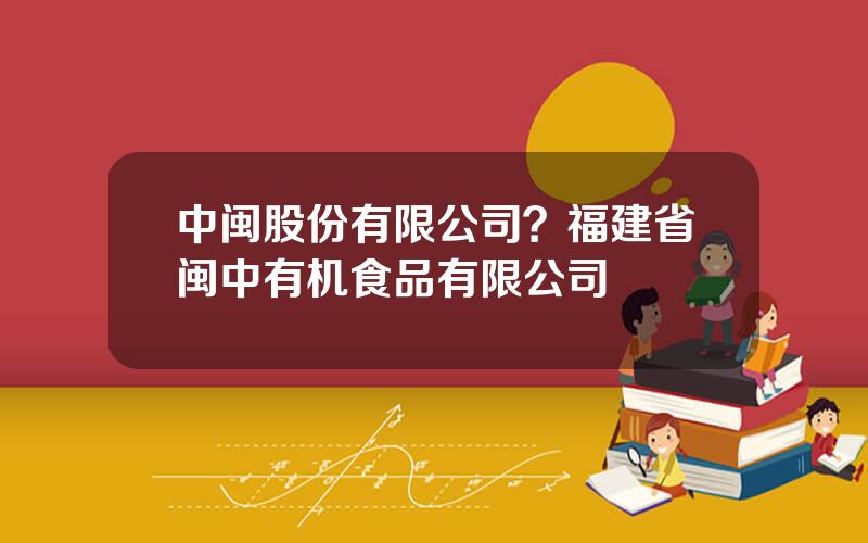 中闽股份有限公司？福建省闽中有机食品有限公司