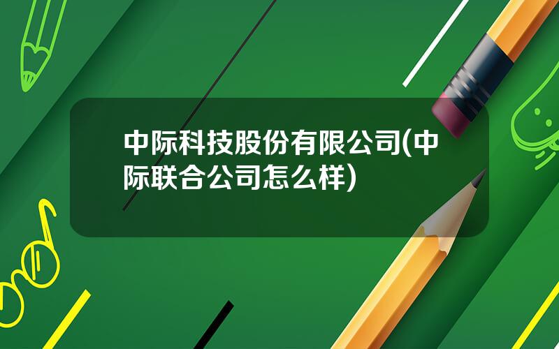 中际科技股份有限公司(中际联合公司怎么样)