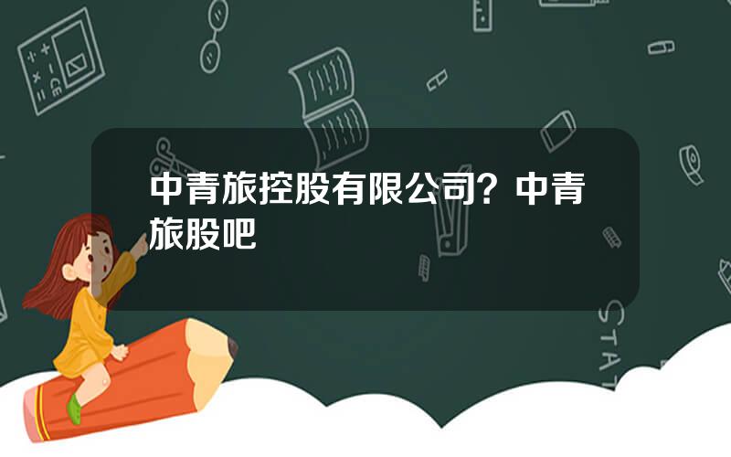 中青旅控股有限公司？中青旅股吧