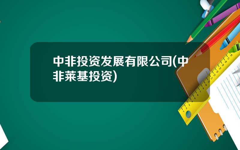 中非投资发展有限公司(中非莱基投资)