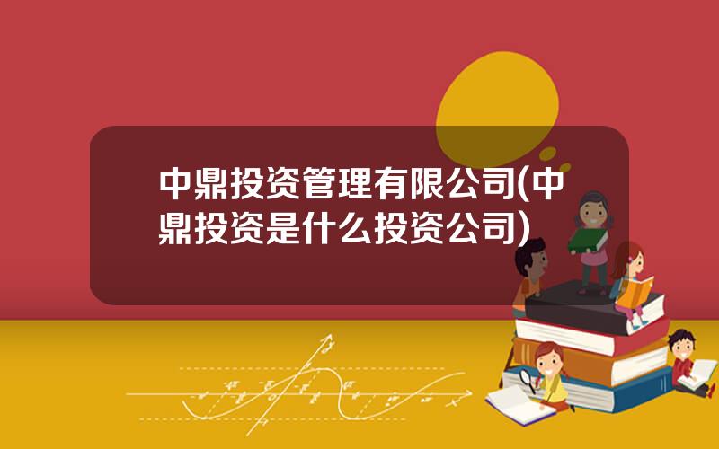 中鼎投资管理有限公司(中鼎投资是什么投资公司)