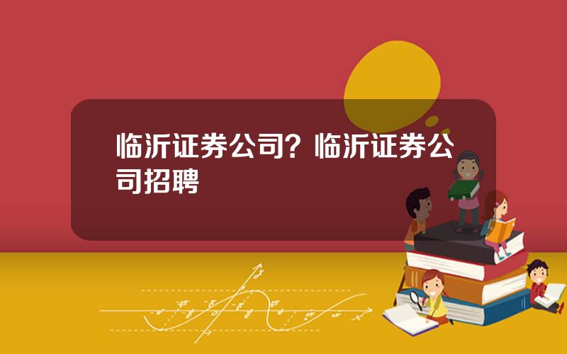 临沂证券公司？临沂证券公司招聘