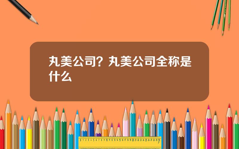 丸美公司？丸美公司全称是什么