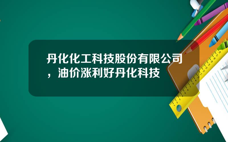 丹化化工科技股份有限公司，油价涨利好丹化科技