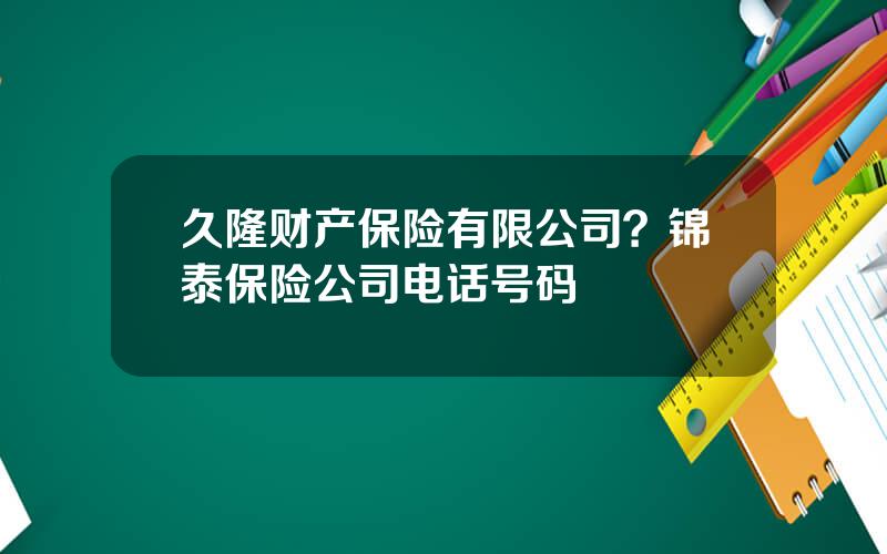 久隆财产保险有限公司？锦泰保险公司电话号码
