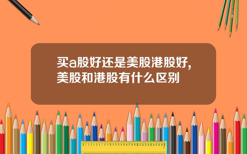 买a股好还是美股港股好,美股和港股有什么区别