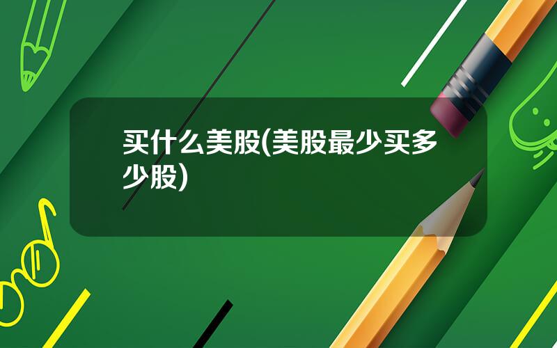 买什么美股(美股最少买多少股)