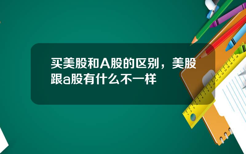 买美股和A股的区别，美股跟a股有什么不一样