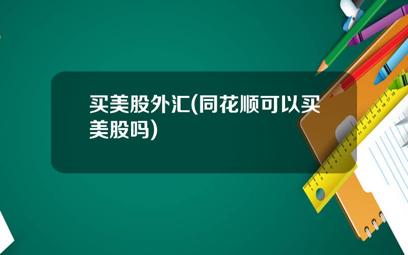 买美股外汇(同花顺可以买美股吗)