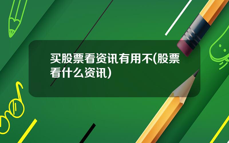 买股票看资讯有用不(股票看什么资讯)
