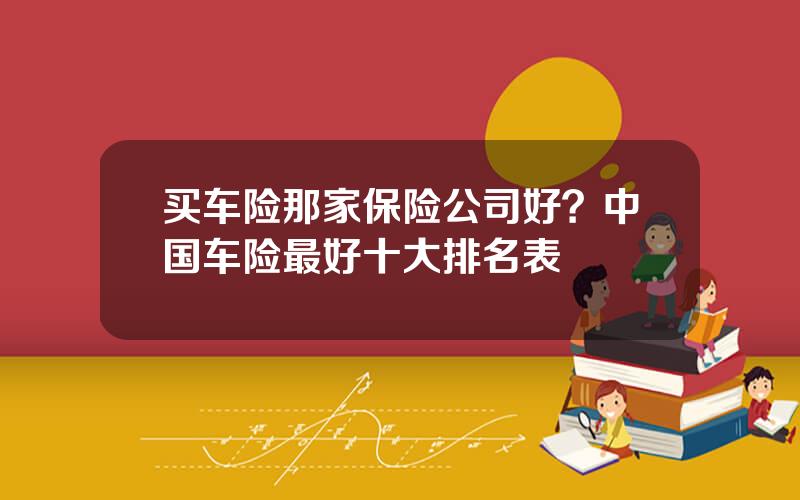 买车险那家保险公司好？中国车险最好十大排名表