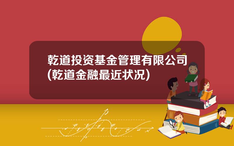 乾道投资基金管理有限公司(乾道金融最近状况)