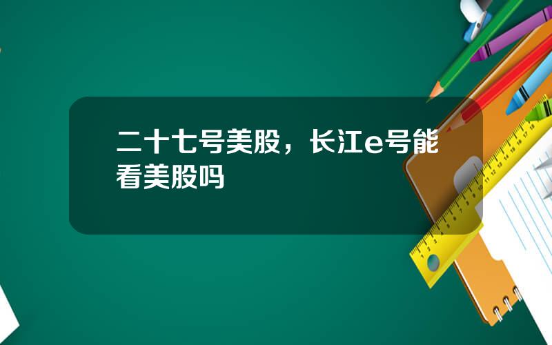 二十七号美股，长江e号能看美股吗