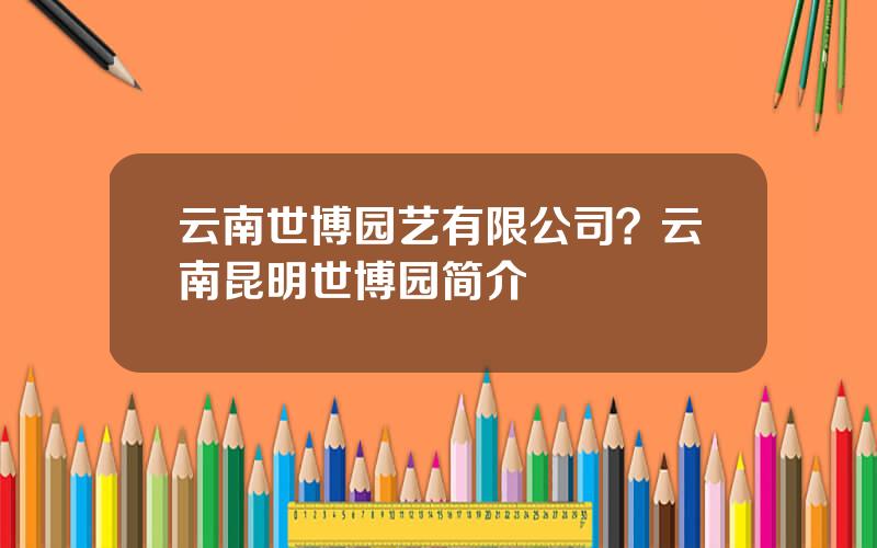云南世博园艺有限公司？云南昆明世博园简介
