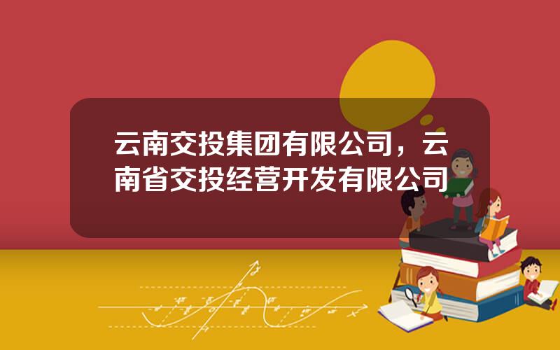 云南交投集团有限公司，云南省交投经营开发有限公司