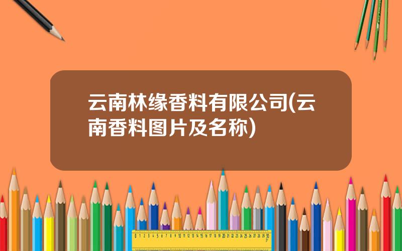 云南林缘香料有限公司(云南香料图片及名称)